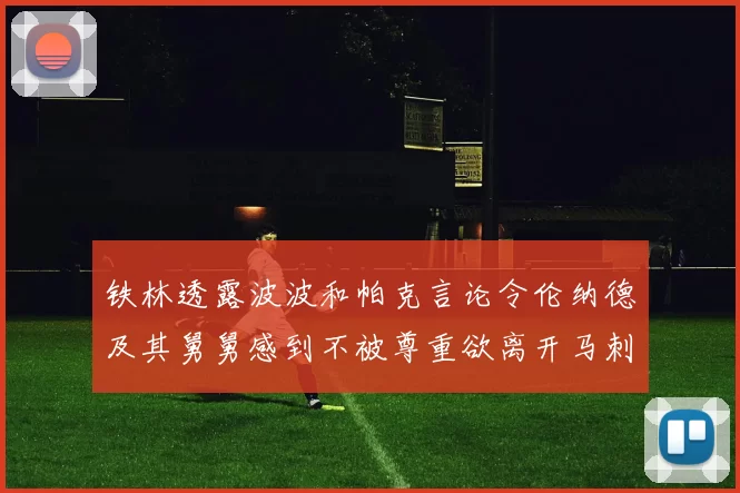 铁林透露波波和帕克言论令伦纳德及其舅舅感到不被尊重欲离开马刺