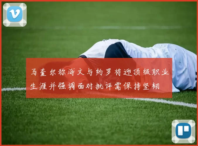 马奎尔称海文与约罗将迎顶级职业生涯并强调面对批评需保持坚韧