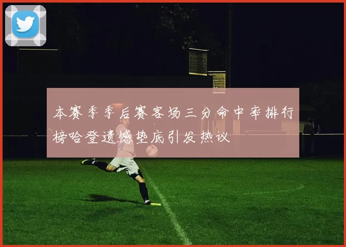 本赛季季后赛客场三分命中率排行榜哈登遗憾垫底引发热议