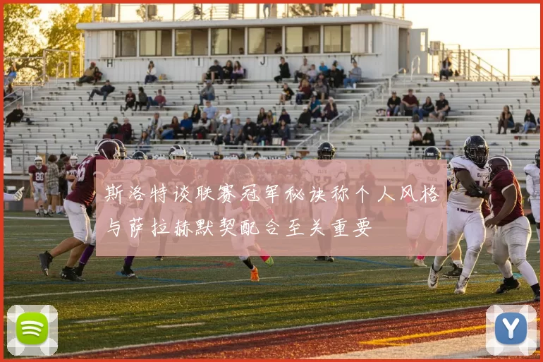 斯洛特谈联赛冠军秘诀称个人风格与萨拉赫默契配合至关重要