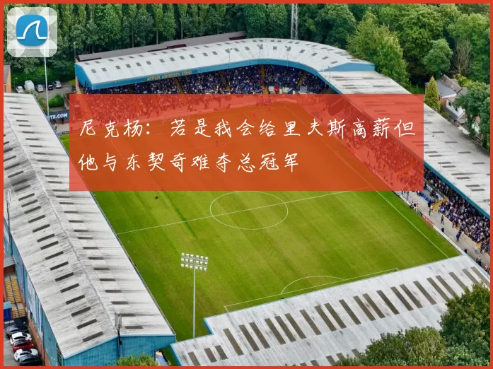 尼克杨：若是我会给里夫斯高薪但他与东契奇难夺总冠军