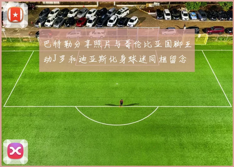 巴特勒分享照片与哥伦比亚国脚互动J罗和迪亚斯化身球迷同框留念