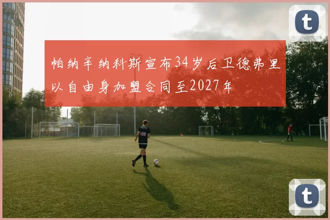 帕纳辛纳科斯宣布34岁后卫德弗里以自由身加盟合同至2027年