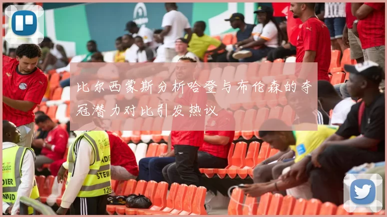 比尔西蒙斯分析哈登与布伦森的夺冠潜力对比引发热议