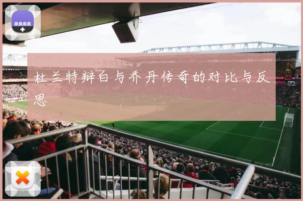 杜兰特辩白与乔丹传奇的对比与反思
