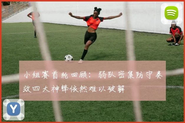 小组赛首轮回顾：弱队密集防守奏效四大神锋依然难以破解