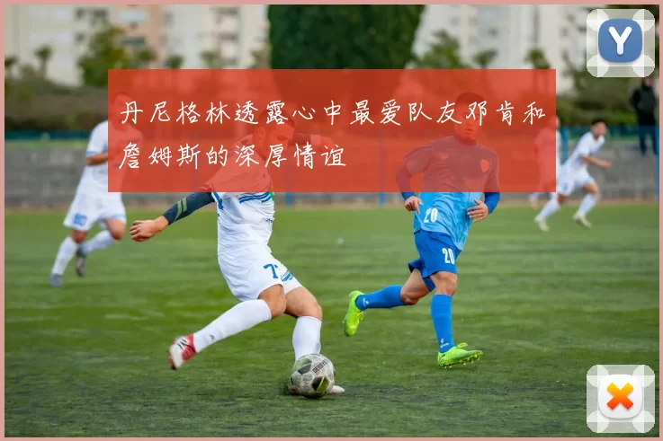 丹尼格林透露心中最爱队友邓肯和詹姆斯的深厚情谊
