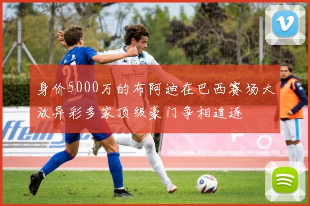 身价5000万的布阿迪在巴西赛场大放异彩多家顶级豪门争相追逐