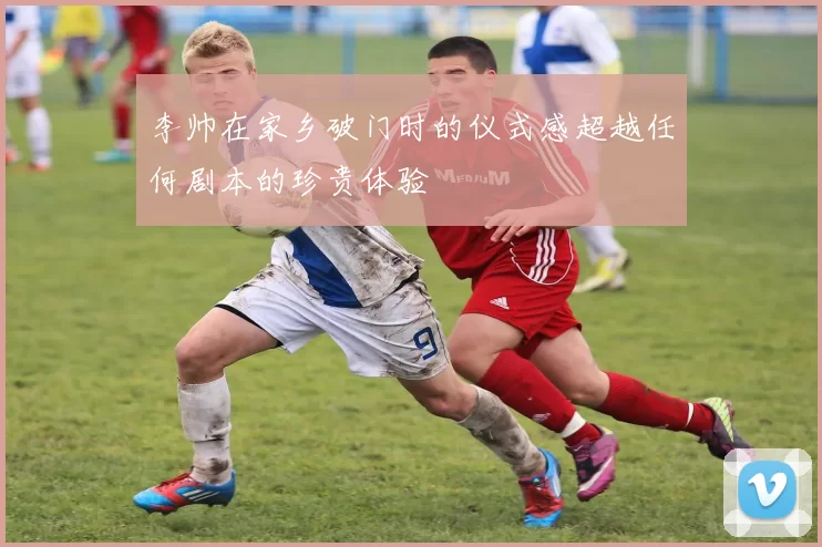 李帅在家乡破门时的仪式感超越任何剧本的珍贵体验