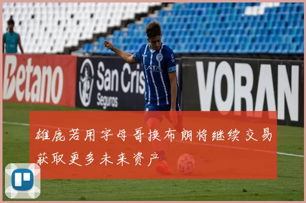 雄鹿若用字母哥换布朗将继续交易获取更多未来资产