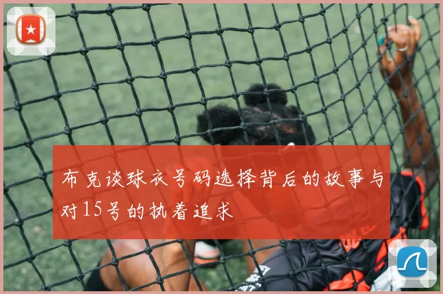 布克谈球衣号码选择背后的故事与对15号的执着追求
