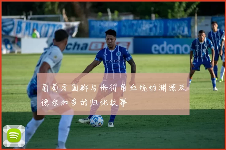 葡萄牙国脚与佛得角血统的渊源及德尔加多的归化故事