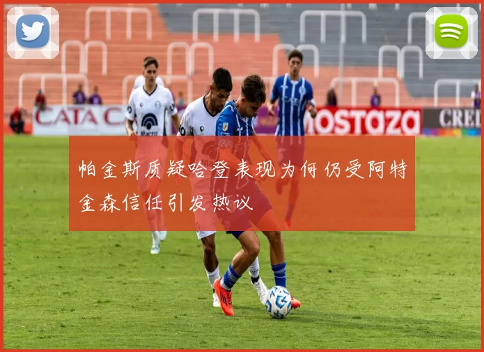 帕金斯质疑哈登表现为何仍受阿特金森信任引发热议