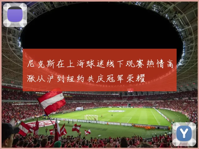 尼克斯在上海球迷线下观赛热情高涨从沪到纽约共庆冠军荣耀