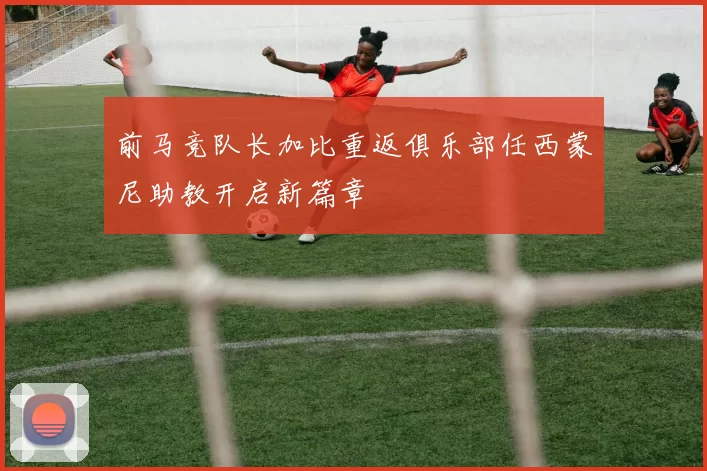 前马竞队长加比重返俱乐部任西蒙尼助教开启新篇章