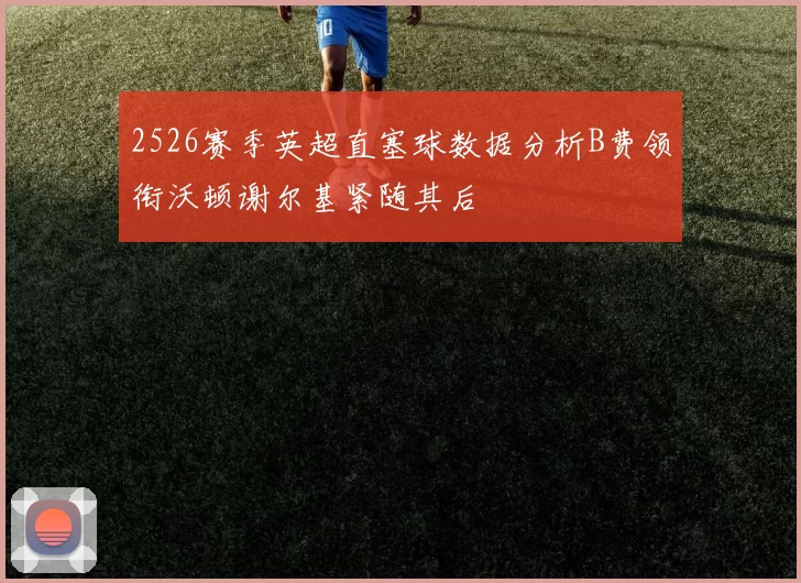2526赛季英超直塞球数据分析B费领衔沃顿谢尔基紧随其后