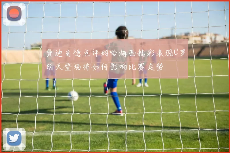 费迪南德点评姆哈梅西精彩表现C罗明天登场将如何影响比赛走势