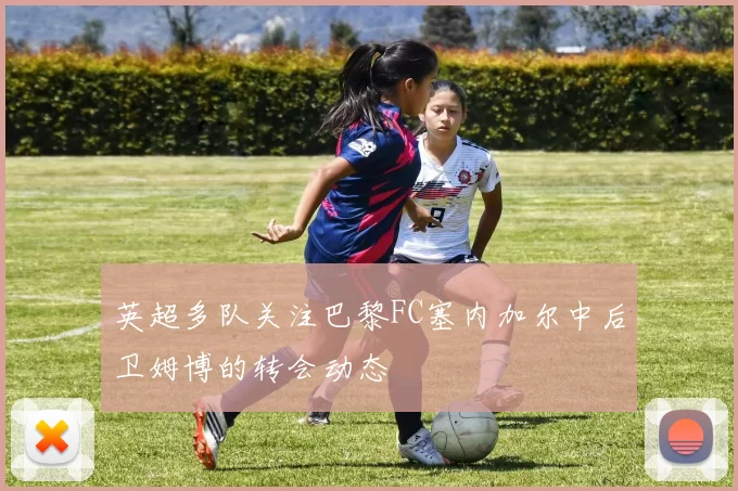 英超多队关注巴黎FC塞内加尔中后卫姆博的转会动态