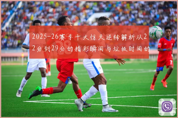 2025-26赛季十大惊天逆转解析从22分到29分的精彩瞬间与垃圾时间的真实定义