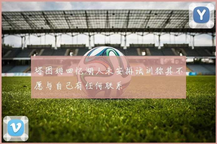 塔图姆回忆湖人未安排试训称其不愿与自己有任何联系
