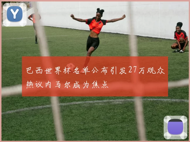 巴西世界杯名单公布引发27万观众热议内马尔成为焦点