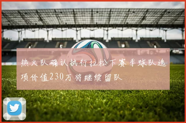 热火队确认执行拉松下赛季球队选项价值230万将继续留队