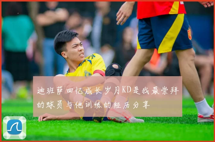 迪班萨回忆成长岁月KD是我最崇拜的球员与他训练的经历分享