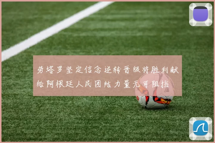 劳塔罗坚定信念逆转晋级将胜利献给阿根廷人民团结力量无可阻挡